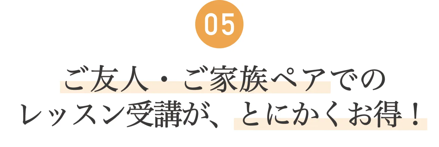 05.ご友人・ご家族ペアでのレッスン受講が、とにかくお得！