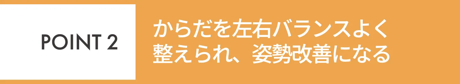 POINT2 からだを左右バランスよく整えられ、姿勢改善になる善